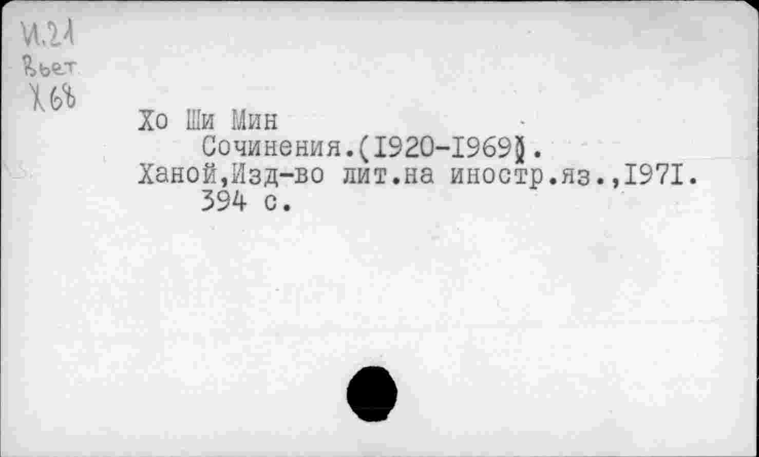 ﻿Хо Ши Мин
Сочинения.(1920-1969$.
Ханой,Изд-во лит.на иностр.яз.,1971.
394 с.